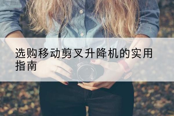 兴平移动剪叉升降机怎么选-选购移动剪叉升降机的实用指南