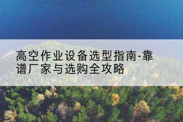 兴平升降车厂家-高空作业设备选型指南-靠谱厂家与选购全攻略