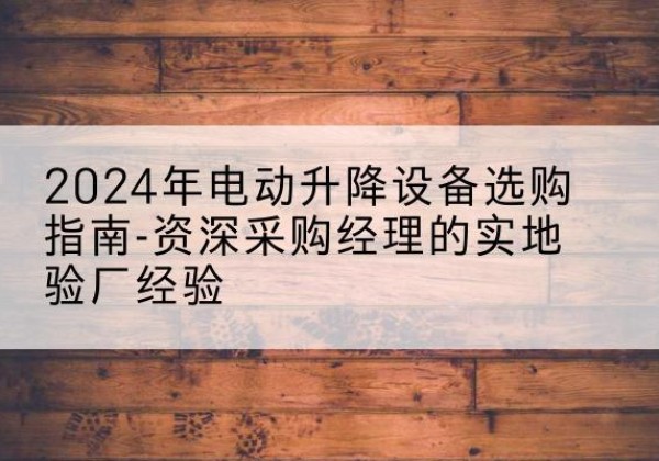 兴平电动剪叉升降平台厂家-2024年电动升降设备选购指南-资深采购经理的实地验厂经验