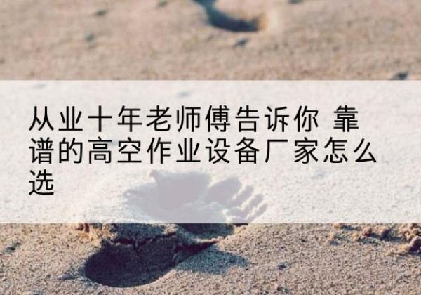 兴平高空作业升降机厂家推荐-从业十年老师傅告诉你 靠谱的高空作业设备厂家怎么选