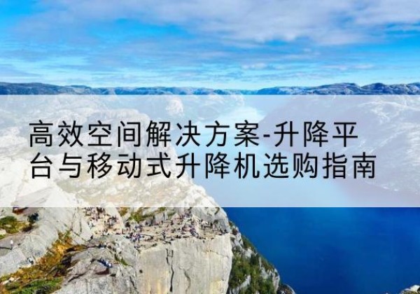兴平升降平台厂家-*空间解决方案-升降平台与移动式升降机选购指南