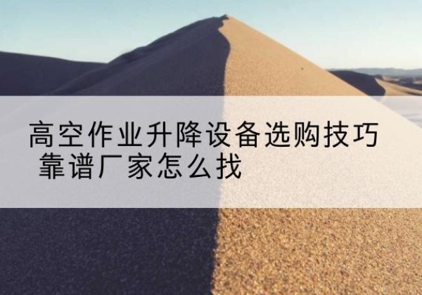 兴平电动升降平台厂家推荐-高空作业升降设备选购技巧 靠谱厂家怎么找