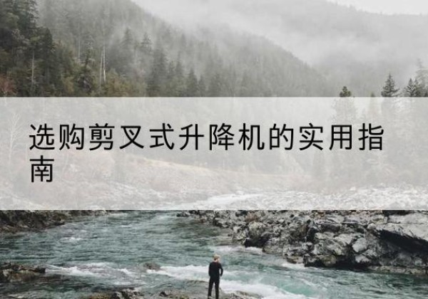 兴平剪叉式升降机怎么选-选购剪叉式升降机的实用指南