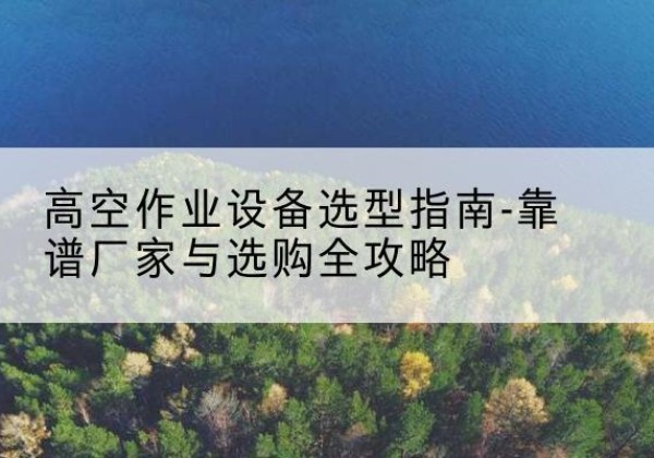 兴平升降车厂家-高空作业设备选型指南-靠谱厂家与选购全攻略