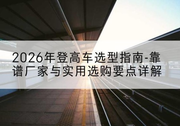 兴平登高车厂家推荐-2026年登高车选型指南-靠谱厂家与实用选购要点详解